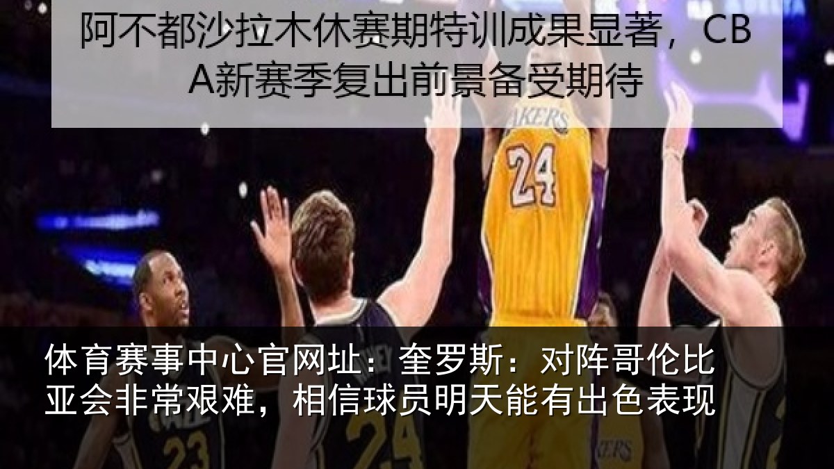 体育赛事中心官网址：奎罗斯：对阵哥伦比亚会非常艰难，相信球员明天能有出色表现