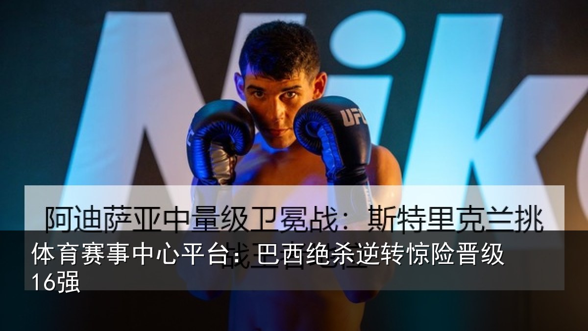 体育赛事中心平台：巴西绝杀逆转惊险晋级16强