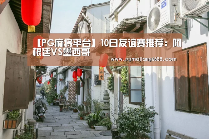 【PG麻将平台】10日友谊赛推荐:阿根廷VS墨西哥(图1) PG麻将平台