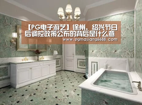 【PG电子游艺】徐州、绍兴节日后调控政策公布的背后是什么意思?(图2) PG电子游艺