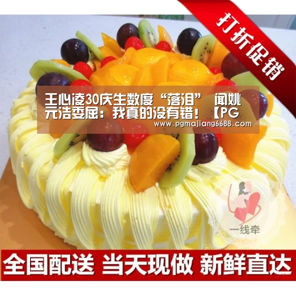 王心凌30庆生数度“落泪” 闻姚元浩委屈:我真的没有错!【PG麻将平台】(图1) PG麻将平台